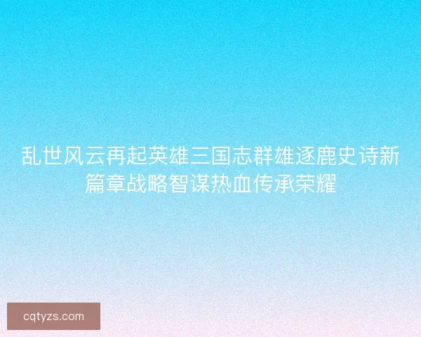 乱世风云再起英雄三国志群雄逐鹿史诗新篇章战略智谋热血传承荣耀