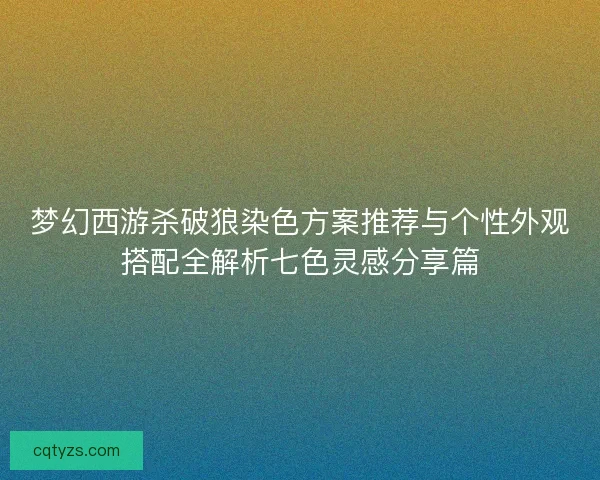 梦幻西游杀破狼染色方案推荐与个性外观搭配全解析七色灵感分享篇