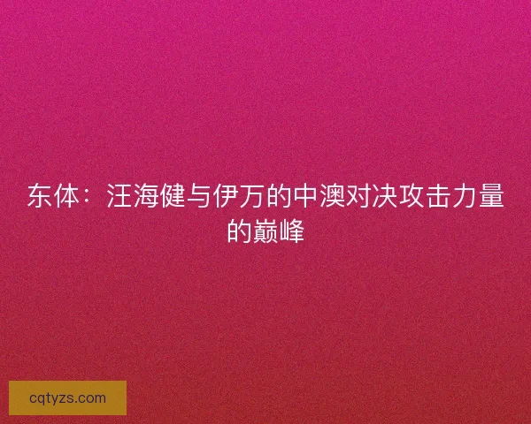 东体：汪海健与伊万的中澳对决攻击力量的巅峰