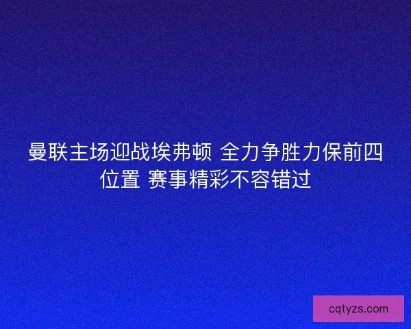 曼联主场迎战埃弗顿 全力争胜力保前四位置 赛事精彩不容错过