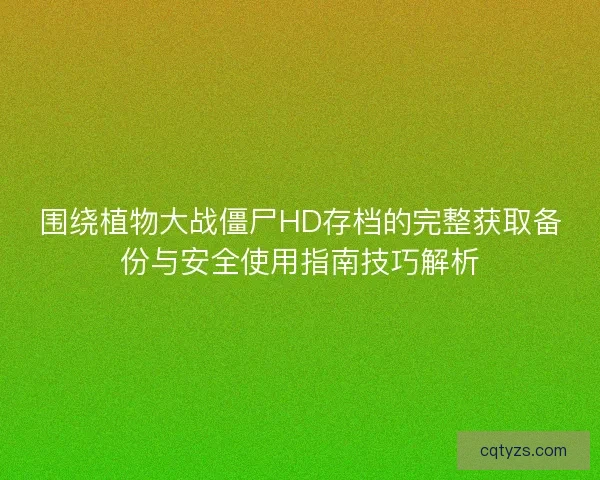 围绕植物大战僵尸HD存档的完整获取备份与安全使用指南技巧解析