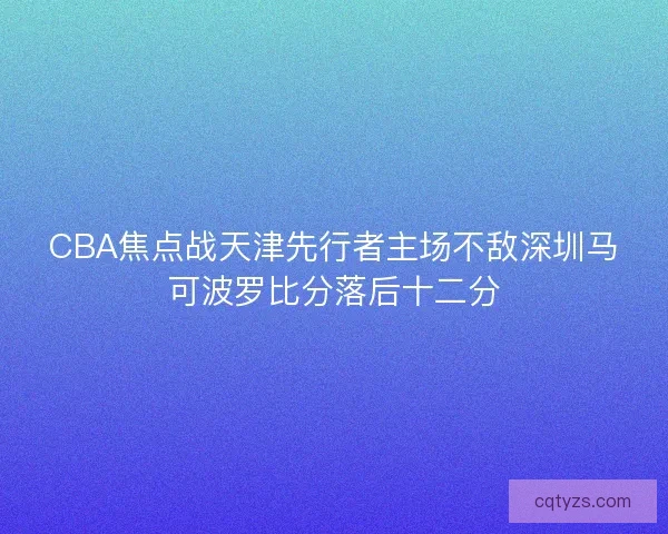 CBA焦点战天津先行者主场不敌深圳马可波罗比分落后十二分