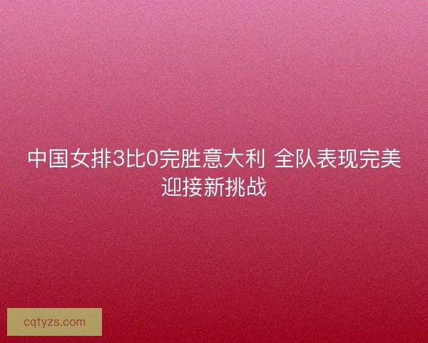 中国女排3比0完胜意大利 全队表现完美迎接新挑战
